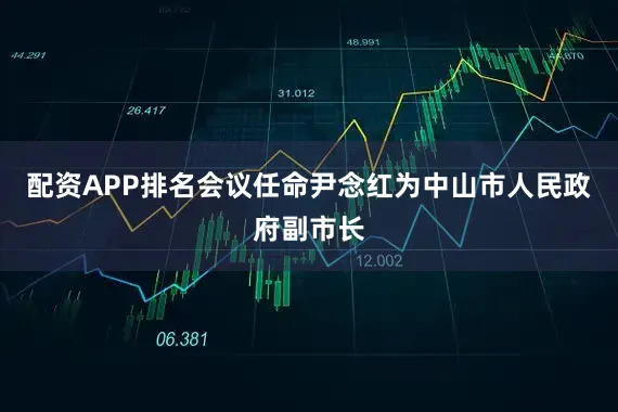 配资APP排名会议任命尹念红为中山市人民政府副市长