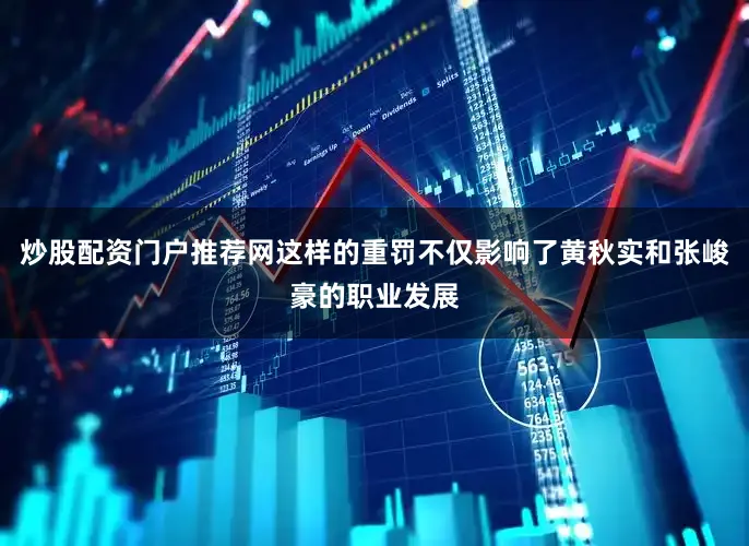 炒股配资门户推荐网这样的重罚不仅影响了黄秋实和张峻豪的职业发展