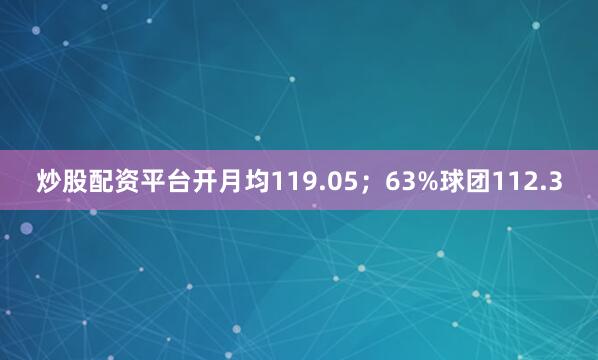炒股配资平台开月均119.05；63%球团112.3