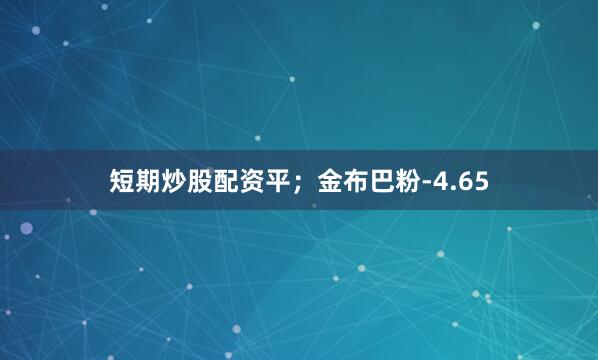 短期炒股配资平；金布巴粉-4.65