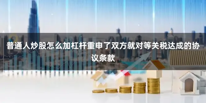 普通人炒股怎么加杠杆重申了双方就对等关税达成的协议条款