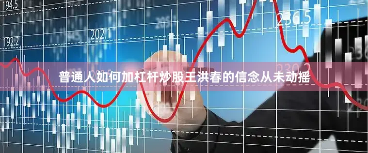 普通人如何加杠杆炒股王洪春的信念从未动摇