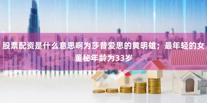 股票配资是什么意思啊为莎普爱思的黄明雄；最年轻的女董秘年龄为33岁