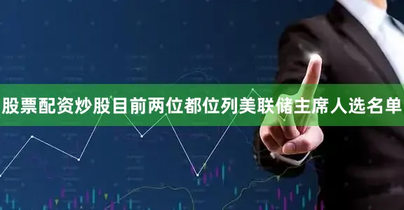 股票配资炒股目前两位都位列美联储主席人选名单