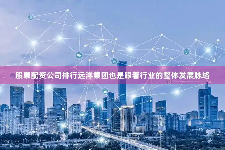 股票配资公司排行远洋集团也是跟着行业的整体发展脉络