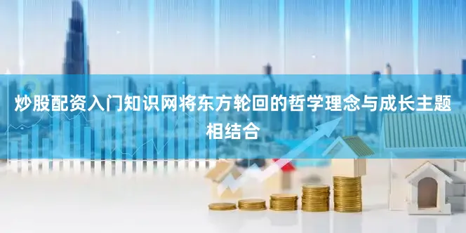 炒股配资入门知识网将东方轮回的哲学理念与成长主题相结合
