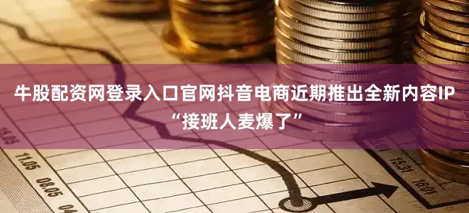 牛股配资网登录入口官网抖音电商近期推出全新内容IP“接班人麦爆了”