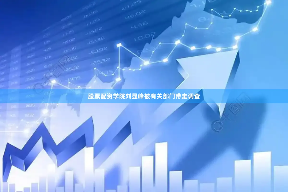 股票配资学院刘显峰被有关部门带走调查