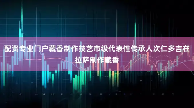 配资专业门户藏香制作技艺市级代表性传承人次仁多吉在拉萨制作藏香