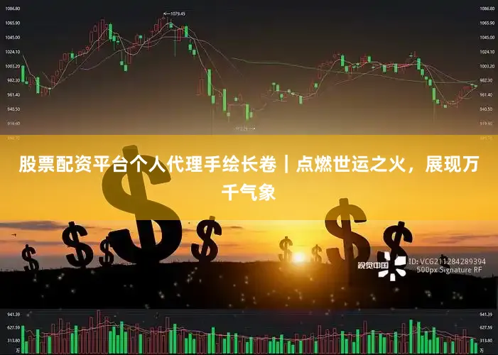 股票配资平台个人代理手绘长卷｜点燃世运之火，展现万千气象