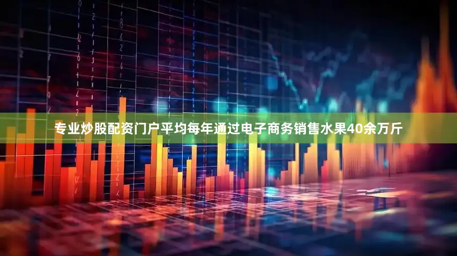 专业炒股配资门户平均每年通过电子商务销售水果40余万斤