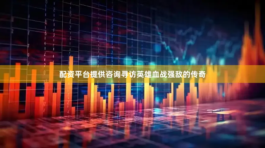 配资平台提供咨询寻访英雄血战强敌的传奇