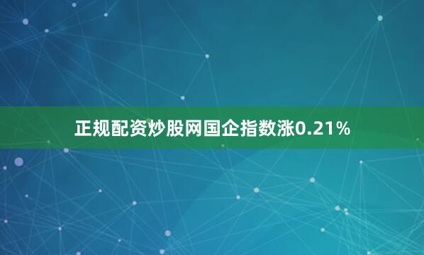 正规配资炒股网国企指数涨0.21%