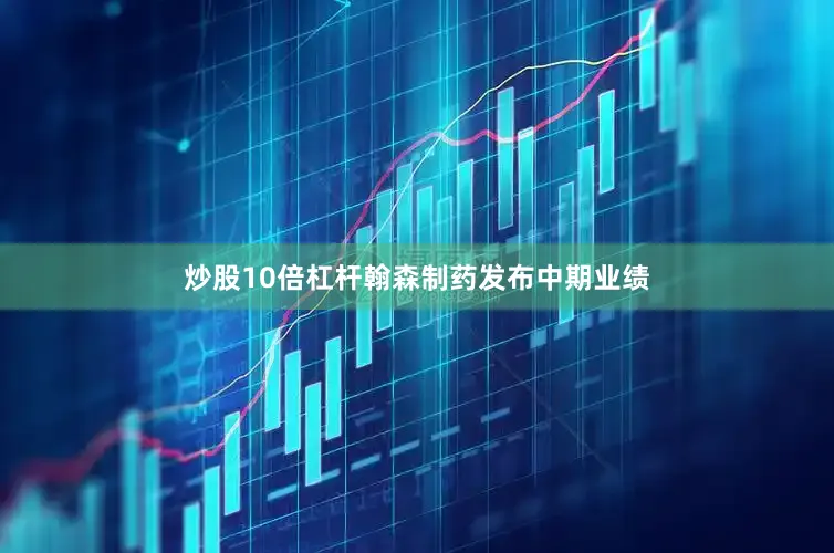 炒股10倍杠杆　　翰森制药发布中期业绩