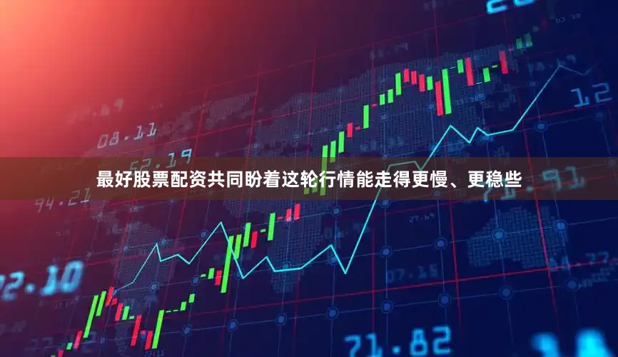 最好股票配资共同盼着这轮行情能走得更慢、更稳些