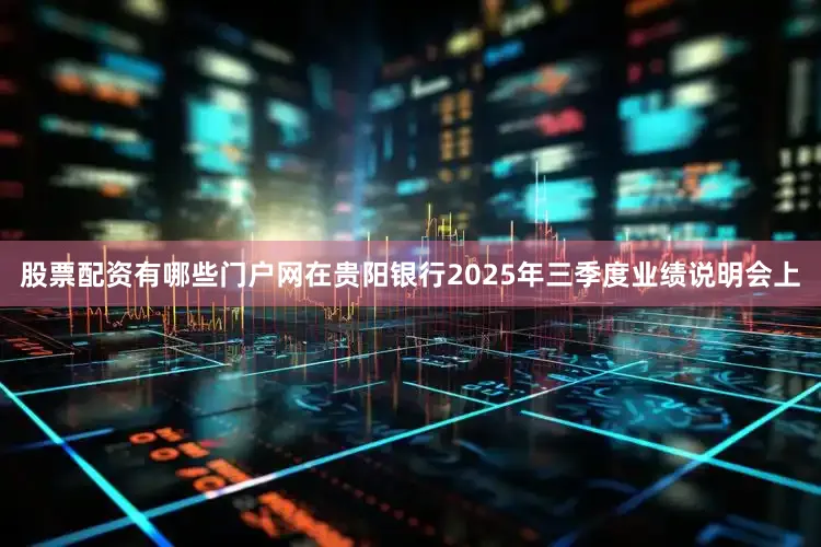 股票配资有哪些门户网在贵阳银行2025年三季度业绩说明会上